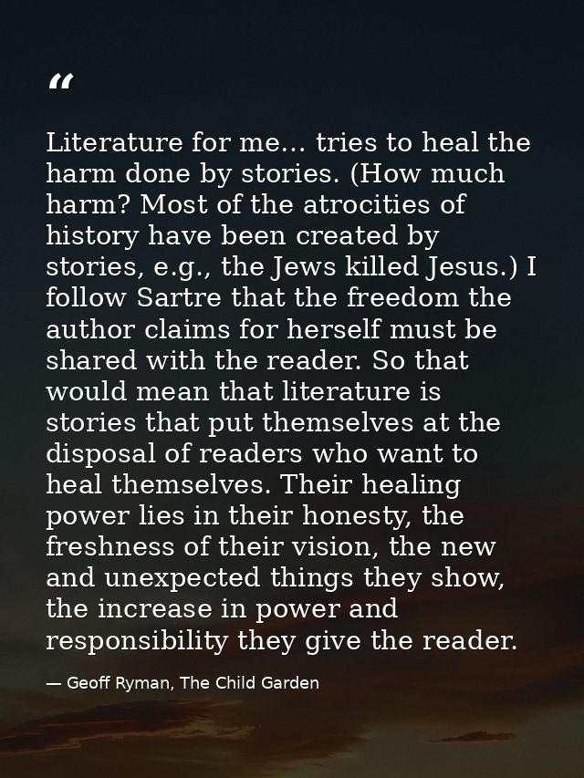 Literature for me… tries to heal the harm done by stories. (How much harm? Most of the atrocities of history have been c — Geoff Ryman, The Child Garden
