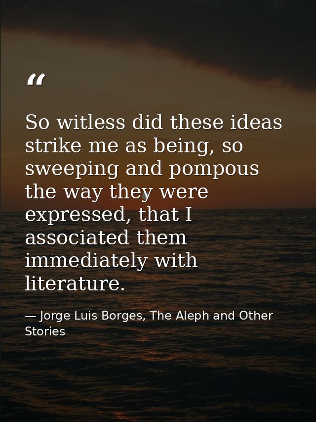 So witless did these ideas strike me as being, so sweeping and pompous the way they were expressed, that I associated th — Jorge Luis Borges, The Aleph and Other Stories