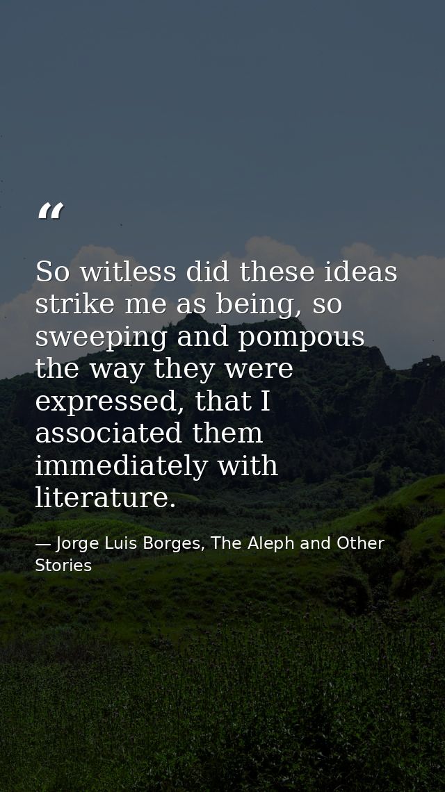 So witless did these ideas strike me as being, so sweeping and pompous the way they were expressed, that I associated th — Jorge Luis Borges, The Aleph and Other Stories