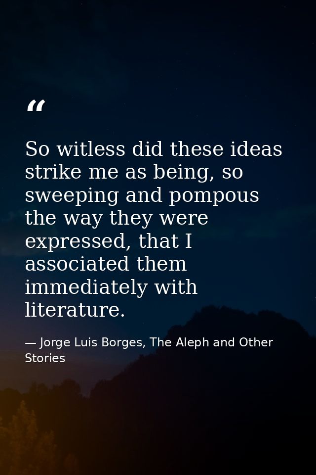 So witless did these ideas strike me as being, so sweeping and pompous the way they were expressed, that I associated th — Jorge Luis Borges, The Aleph and Other Stories