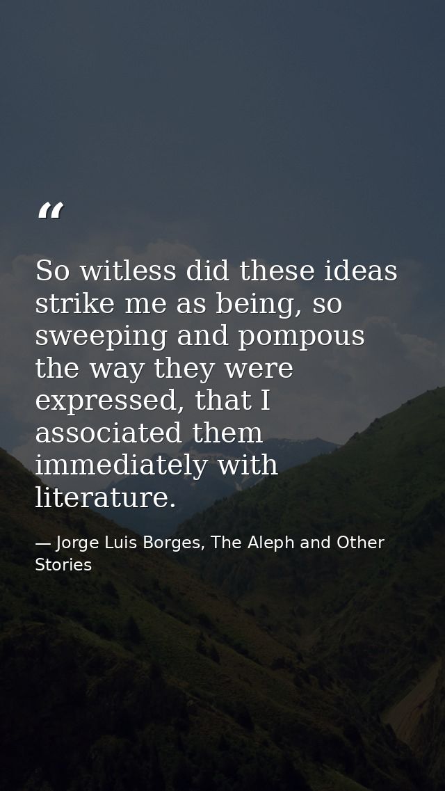 So witless did these ideas strike me as being, so sweeping and pompous the way they were expressed, that I associated th — Jorge Luis Borges, The Aleph and Other Stories