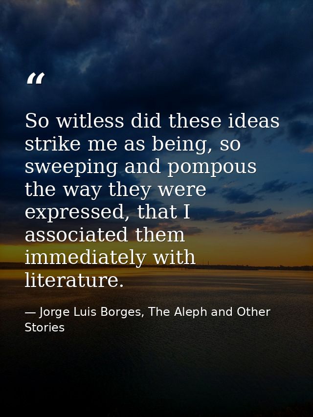 So witless did these ideas strike me as being, so sweeping and pompous the way they were expressed, that I associated th — Jorge Luis Borges, The Aleph and Other Stories