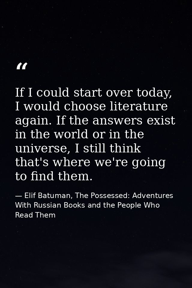 If I could start over today, I would choose literature again. If the answers exist in the world or in the universe, I st — Elif Batuman, The Possessed: Adventures With Russian Books and the People Who Read Them
