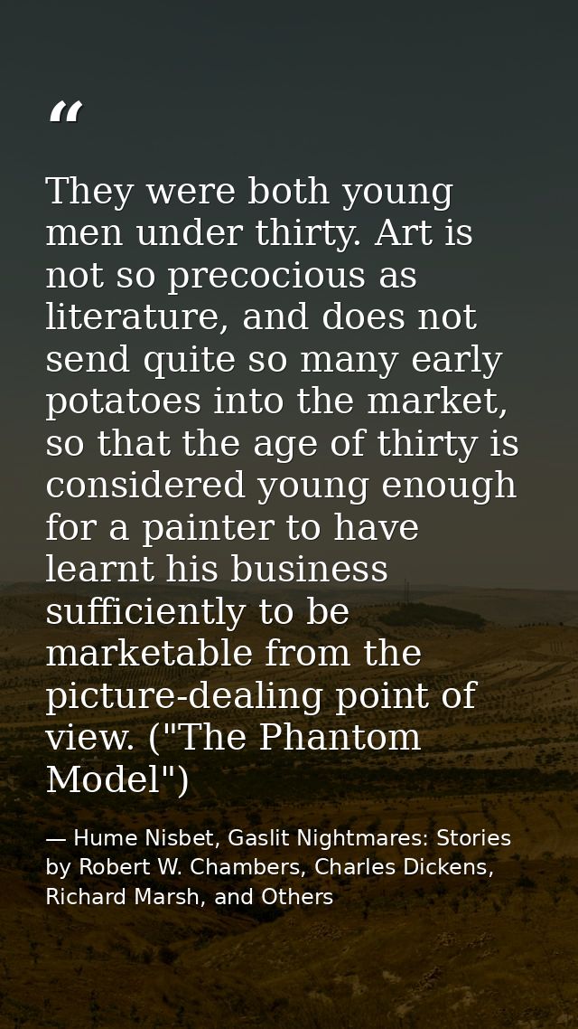They were both young men under thirty. Art is not so precocious as literature, and does not send quite so many early pot — Hume Nisbet, Gaslit Nightmares: Stories by Robert W. Chambers, Charles Dickens, Richard Marsh, and Others