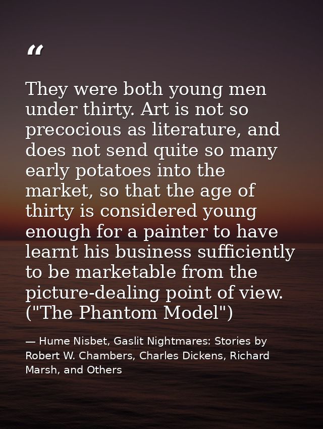 They were both young men under thirty. Art is not so precocious as literature, and does not send quite so many early pot — Hume Nisbet, Gaslit Nightmares: Stories by Robert W. Chambers, Charles Dickens, Richard Marsh, and Others