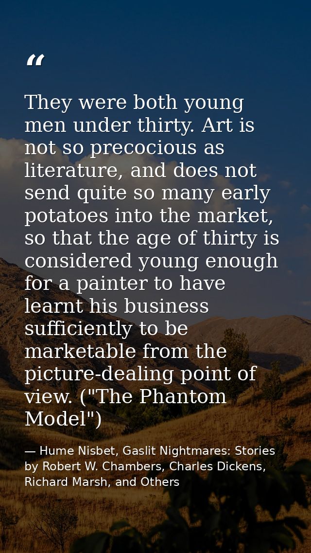 They were both young men under thirty. Art is not so precocious as literature, and does not send quite so many early pot — Hume Nisbet, Gaslit Nightmares: Stories by Robert W. Chambers, Charles Dickens, Richard Marsh, and Others