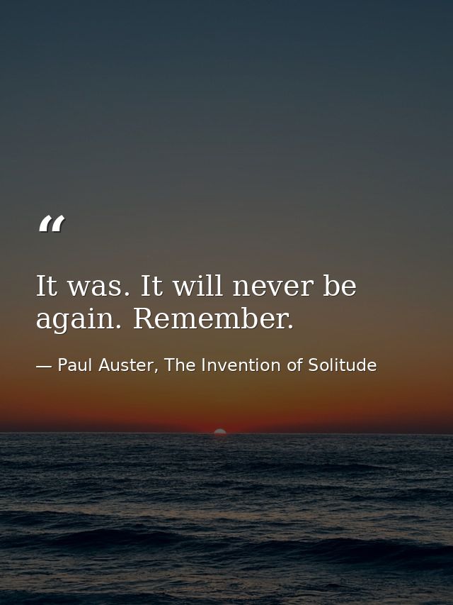 It was. It will never be again. Remember. — Paul Auster, The Invention of Solitude