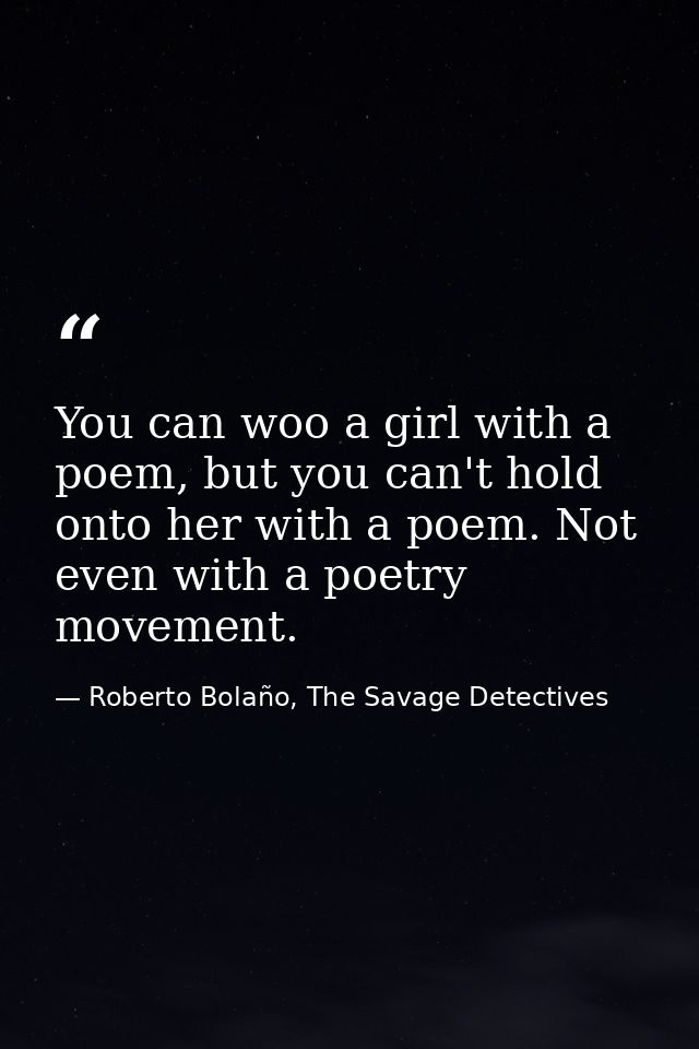 You can woo a girl with a poem, but you can't hold onto her with a poem. Not even with a poetry movement. — Roberto Bolaño, The Savage Detectives
