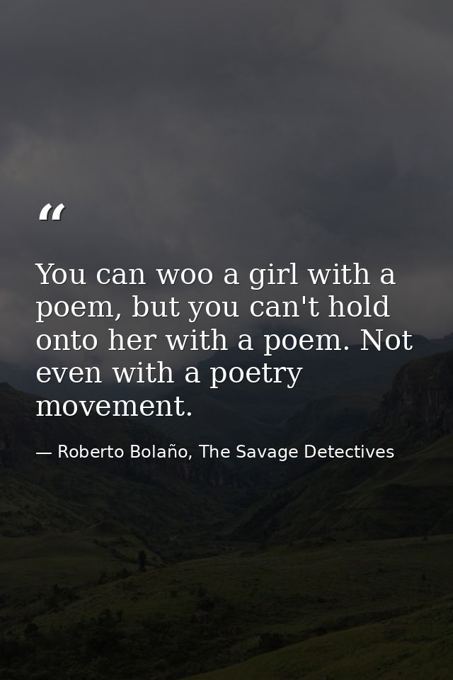 You can woo a girl with a poem, but you can't hold onto her with a poem. Not even with a poetry movement. — Roberto Bolaño, The Savage Detectives