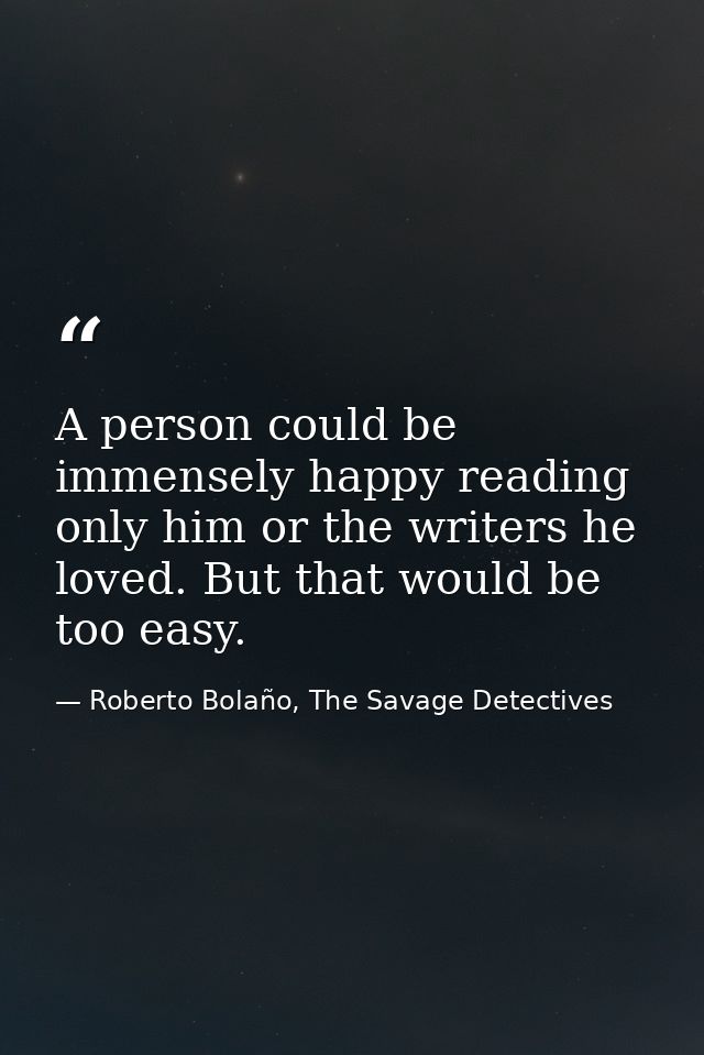 A person could be immensely happy reading only him or the writers he loved. But that would be too easy. — Roberto Bolaño, The Savage Detectives