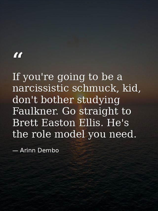 If you're going to be a narcissistic schmuck, kid, don't bother studying Faulkner. Go straight to Brett Easton Ellis. He — Arinn Dembo