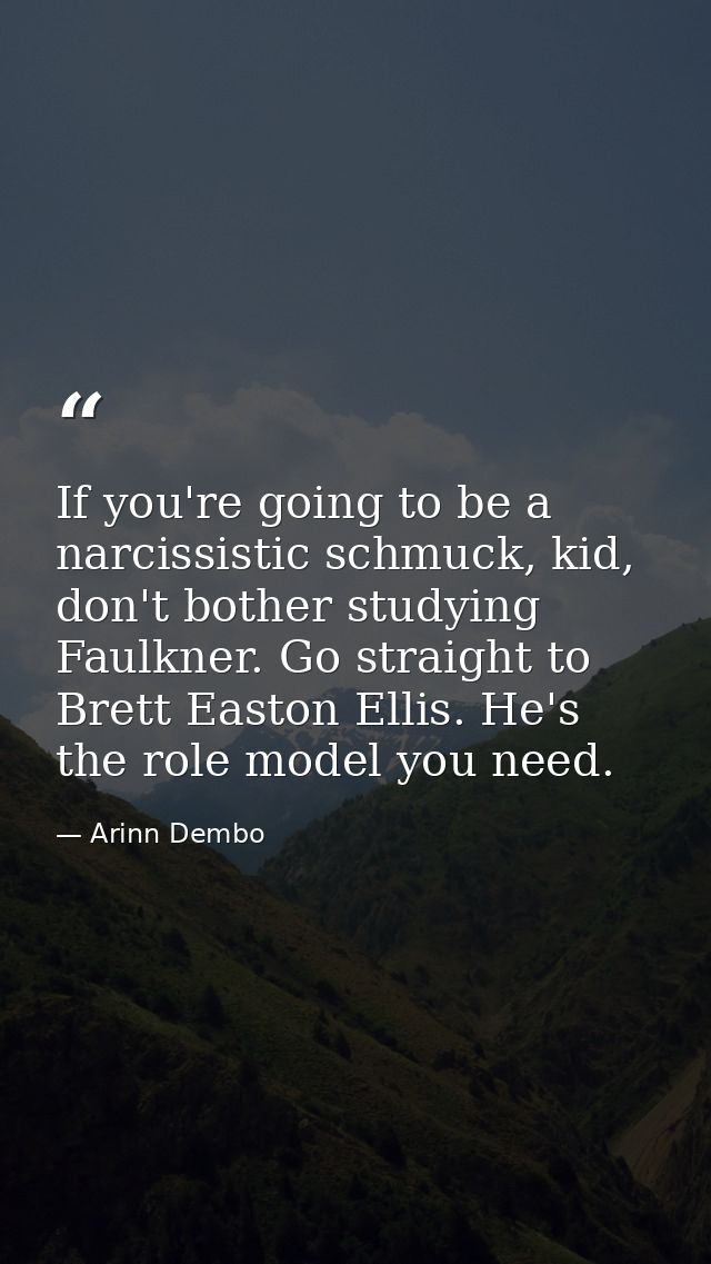 If you're going to be a narcissistic schmuck, kid, don't bother studying Faulkner. Go straight to Brett Easton Ellis. He — Arinn Dembo