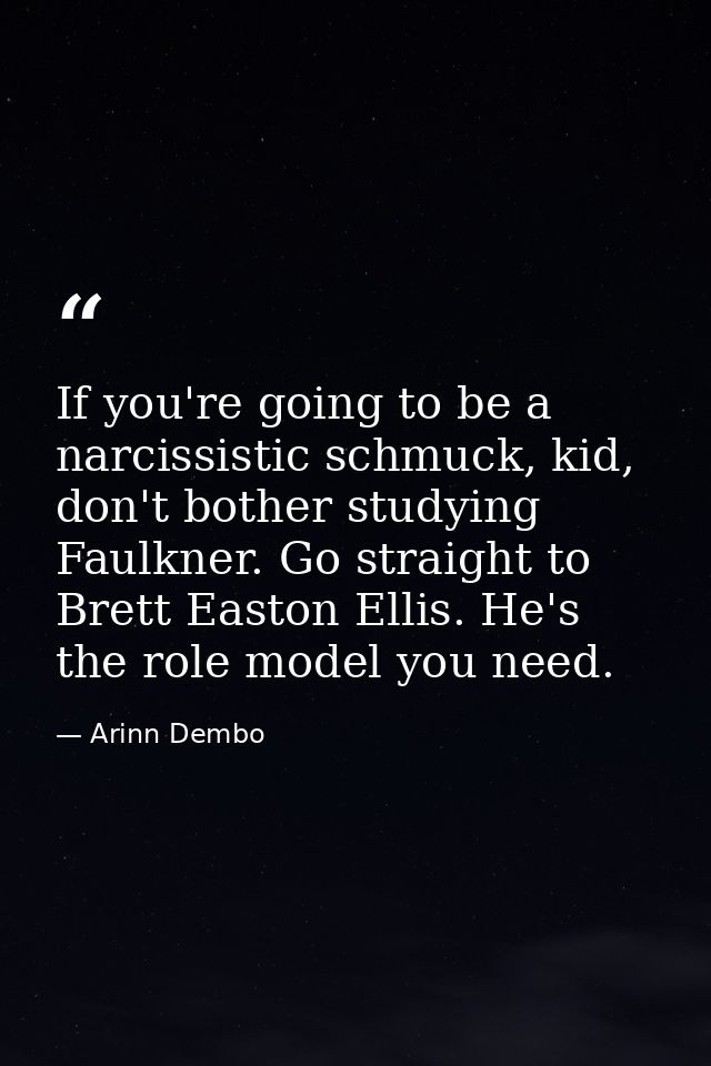 If you're going to be a narcissistic schmuck, kid, don't bother studying Faulkner. Go straight to Brett Easton Ellis. He — Arinn Dembo
