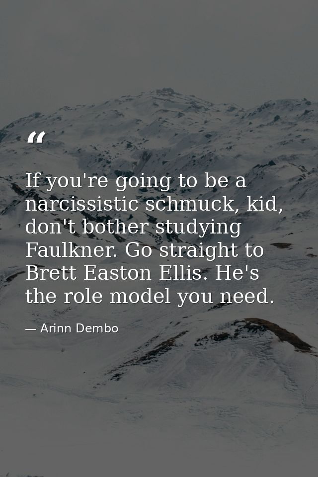 If you're going to be a narcissistic schmuck, kid, don't bother studying Faulkner. Go straight to Brett Easton Ellis. He — Arinn Dembo