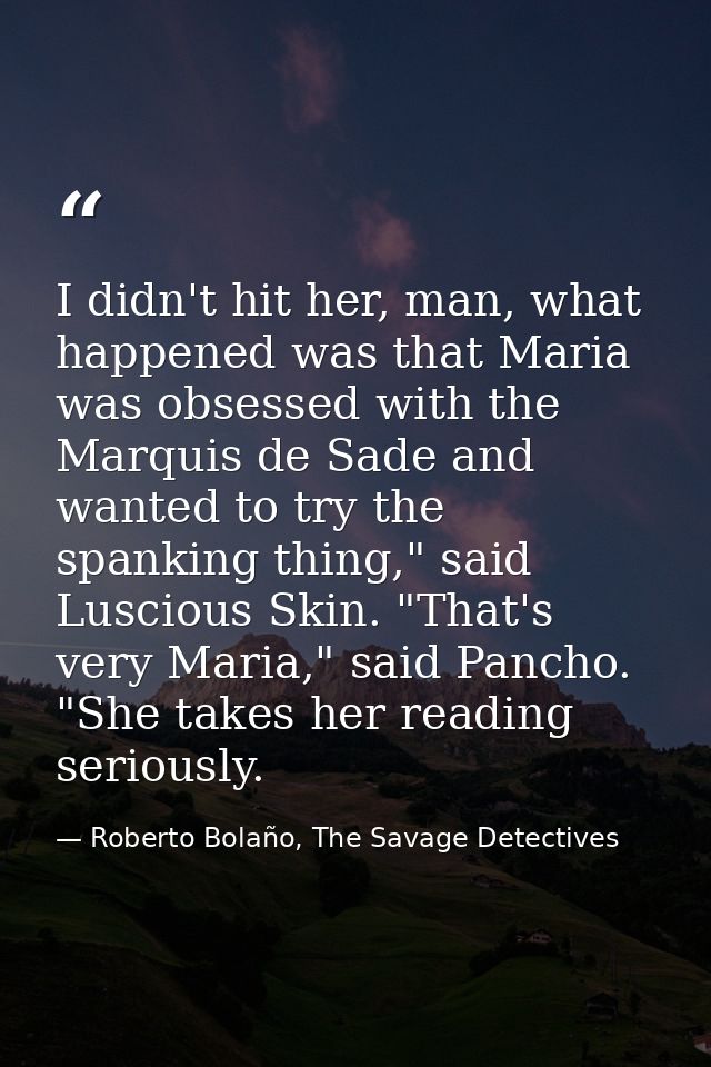 I didn't hit her, man, what happened was that Maria was obsessed with the Marquis de Sade and wanted to try the spanking — Roberto Bolaño, The Savage Detectives