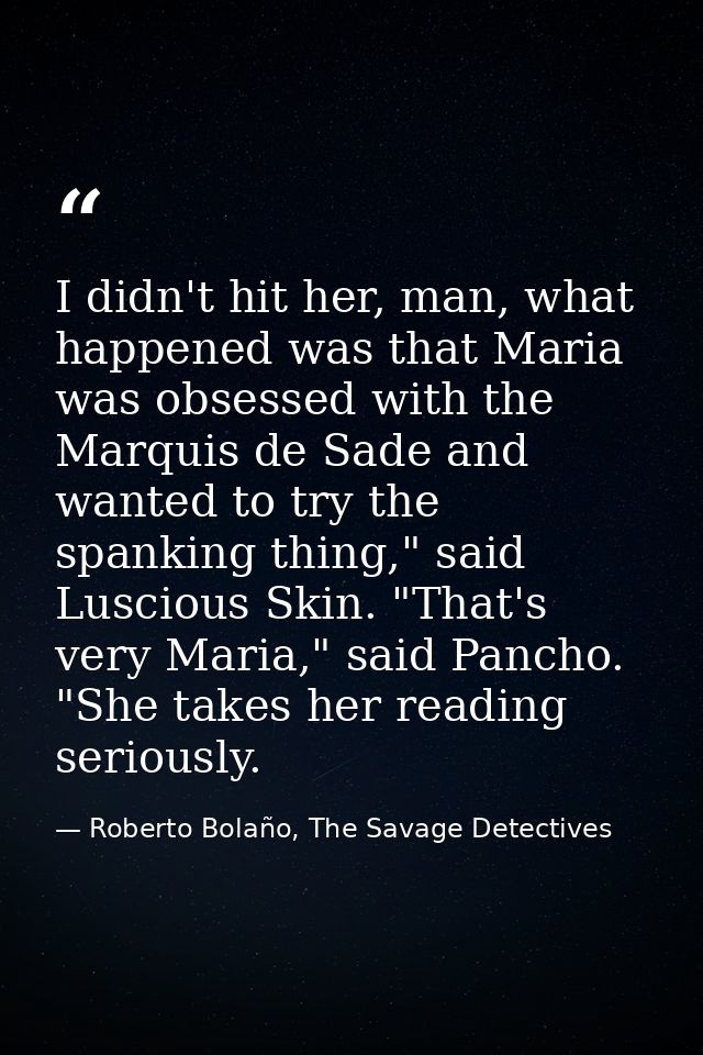 I didn't hit her, man, what happened was that Maria was obsessed with the Marquis de Sade and wanted to try the spanking — Roberto Bolaño, The Savage Detectives