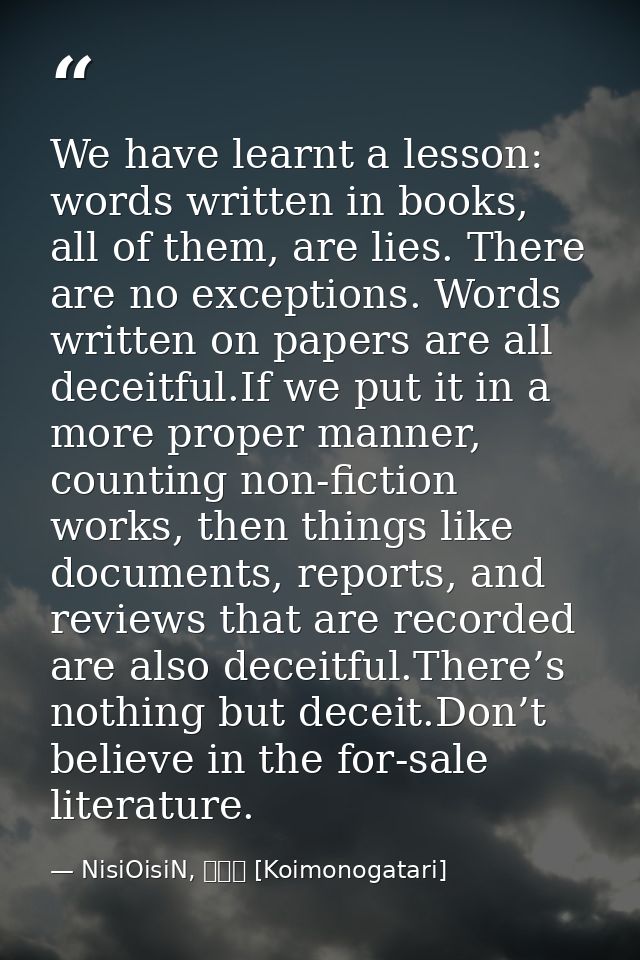 We have learnt a lesson: words written in books, all of them, are lies. There are no exceptions. Words written on papers — NisiOisiN, 恋物語 [Koimonogatari]