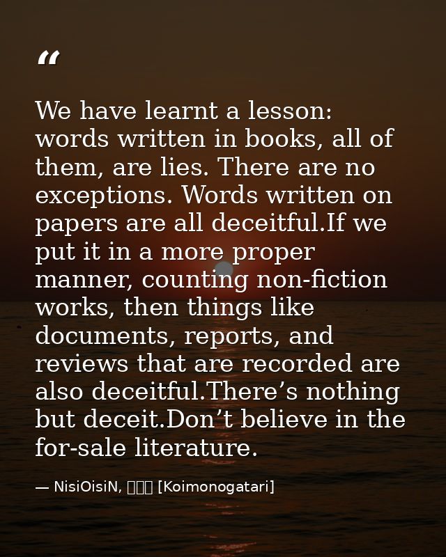 We have learnt a lesson: words written in books, all of them, are lies. There are no exceptions. Words written on papers — NisiOisiN, 恋物語 [Koimonogatari]