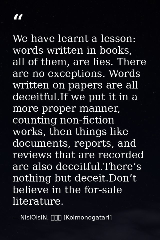 We have learnt a lesson: words written in books, all of them, are lies. There are no exceptions. Words written on papers — NisiOisiN, 恋物語 [Koimonogatari]