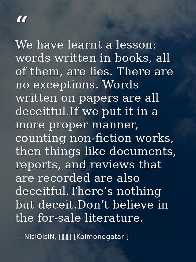 We have learnt a lesson: words written in books, all of them, are lies. There are no exceptions. Words written on papers — NisiOisiN, 恋物語 [Koimonogatari]