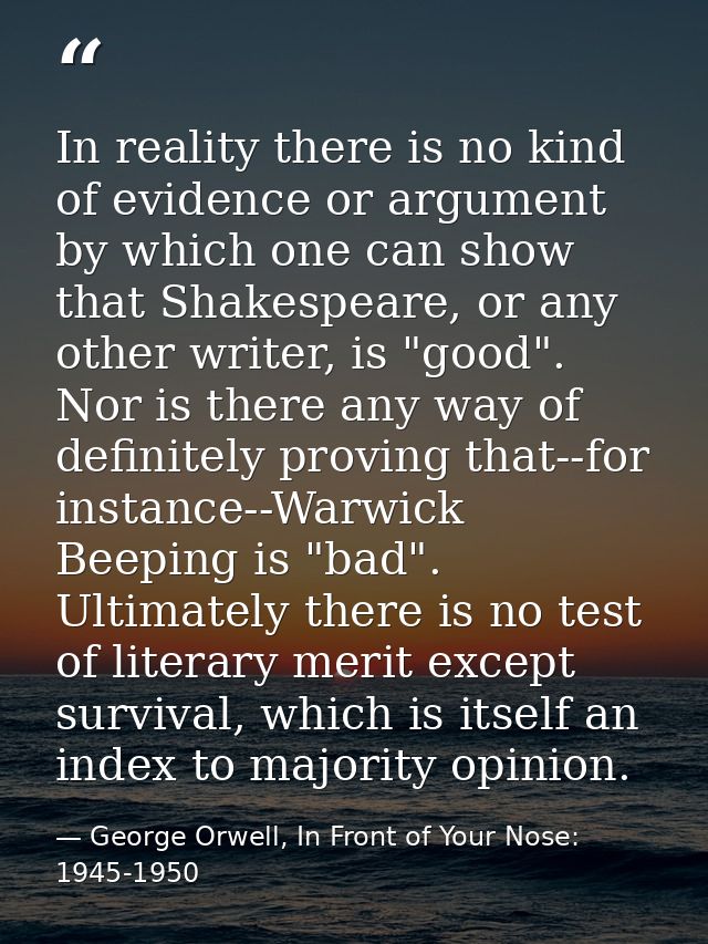 In reality there is no kind of evidence or argument by which one can show that Shakespeare, or any other writer, is "goo — George Orwell, In Front of Your Nose: 1945-1950