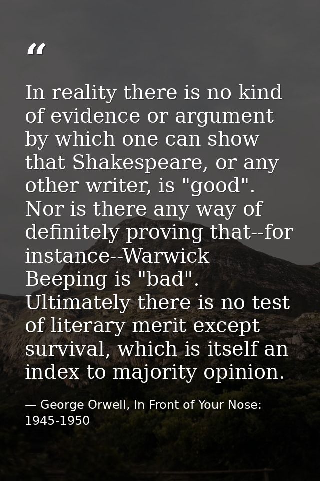 In reality there is no kind of evidence or argument by which one can show that Shakespeare, or any other writer, is "goo — George Orwell, In Front of Your Nose: 1945-1950