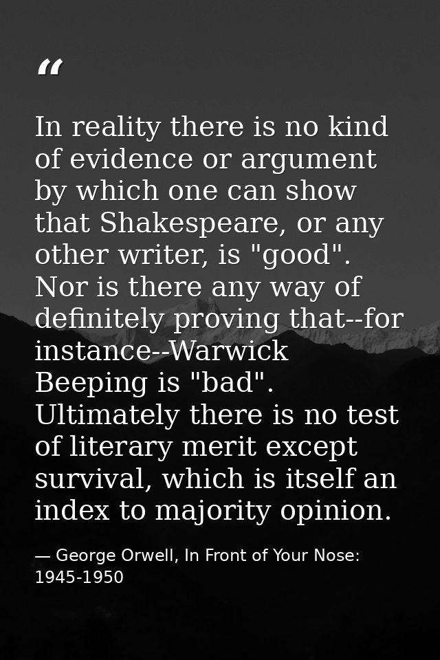 In reality there is no kind of evidence or argument by which one can show that Shakespeare, or any other writer, is "goo — George Orwell, In Front of Your Nose: 1945-1950