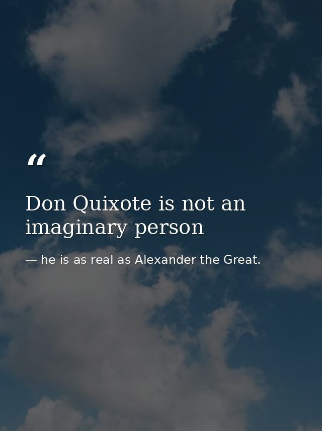 Don Quixote is not an imaginary person — he is as real as Alexander the Great.