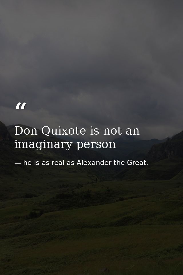 Don Quixote is not an imaginary person — he is as real as Alexander the Great.