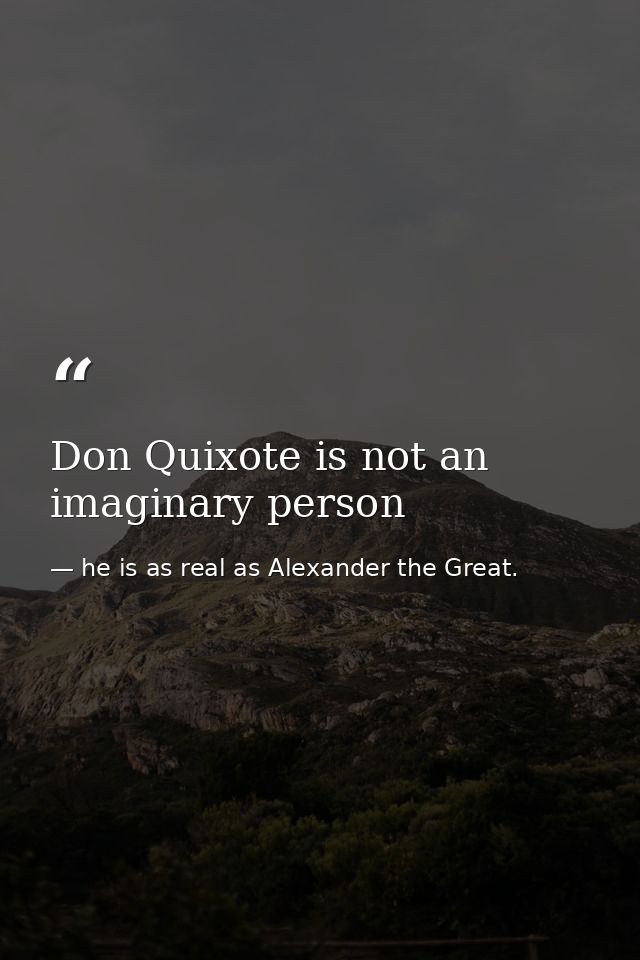 Don Quixote is not an imaginary person — he is as real as Alexander the Great.