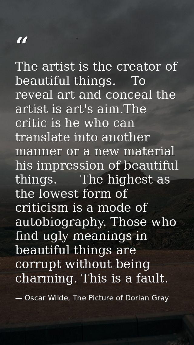 The artist is the creator of beautiful things.    To reveal art and conceal the artist is art's aim.The critic is he who — Oscar Wilde, The Picture of Dorian Gray
