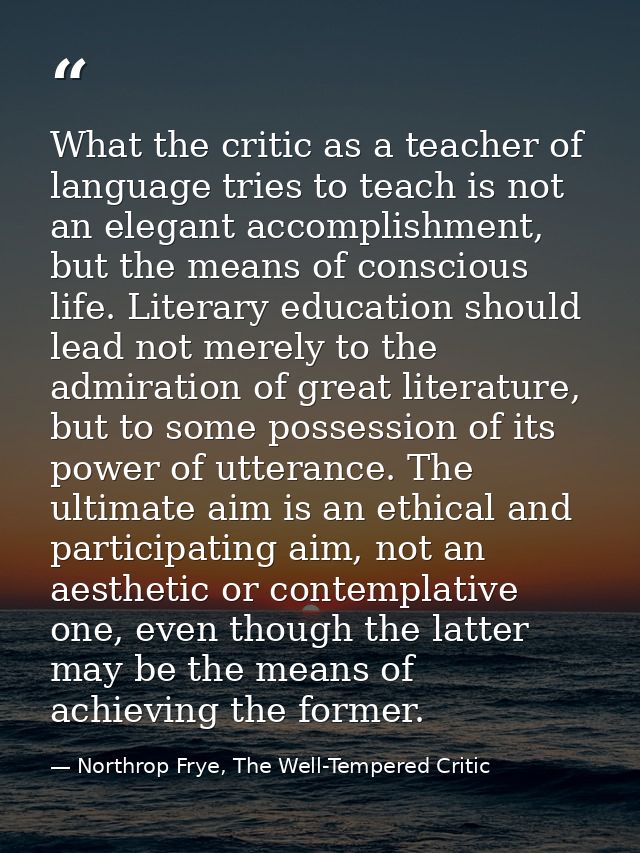 What the critic as a teacher of language tries to teach is not an elegant accomplishment, but the means of conscious lif — Northrop Frye, The Well-Tempered Critic
