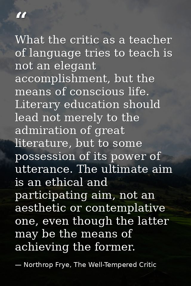 What the critic as a teacher of language tries to teach is not an elegant accomplishment, but the means of conscious lif — Northrop Frye, The Well-Tempered Critic