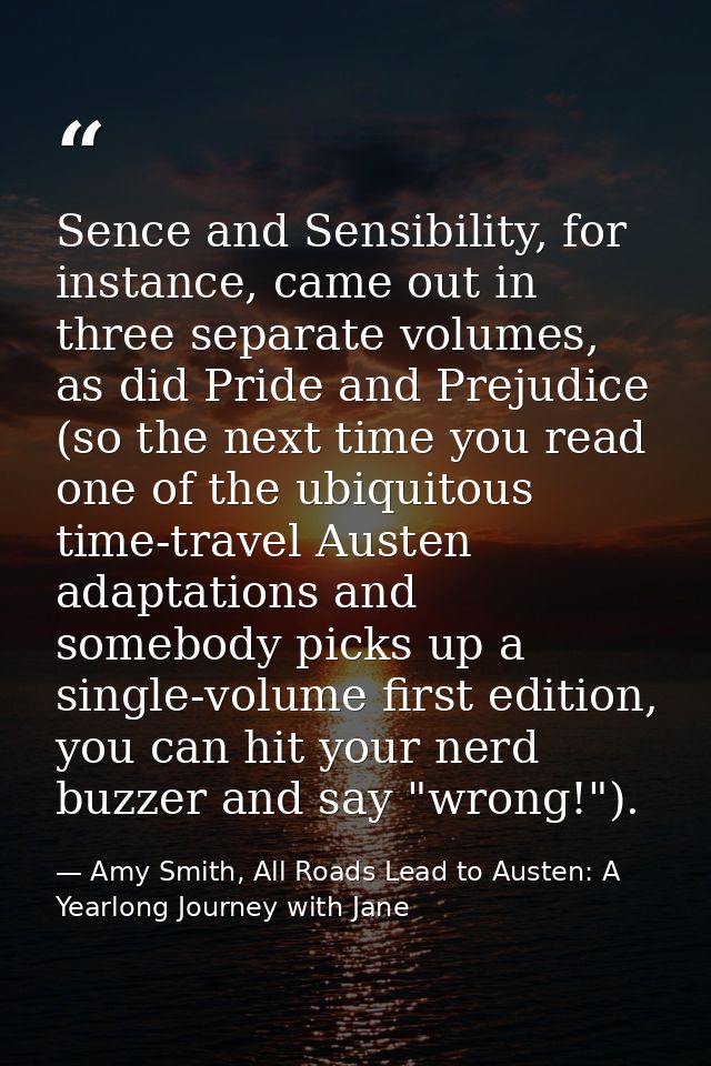 Sence and Sensibility, for instance, came out in three separate volumes, as did Pride and Prejudice (so the next time yo — Amy Smith, All Roads Lead to Austen: A Yearlong Journey with Jane