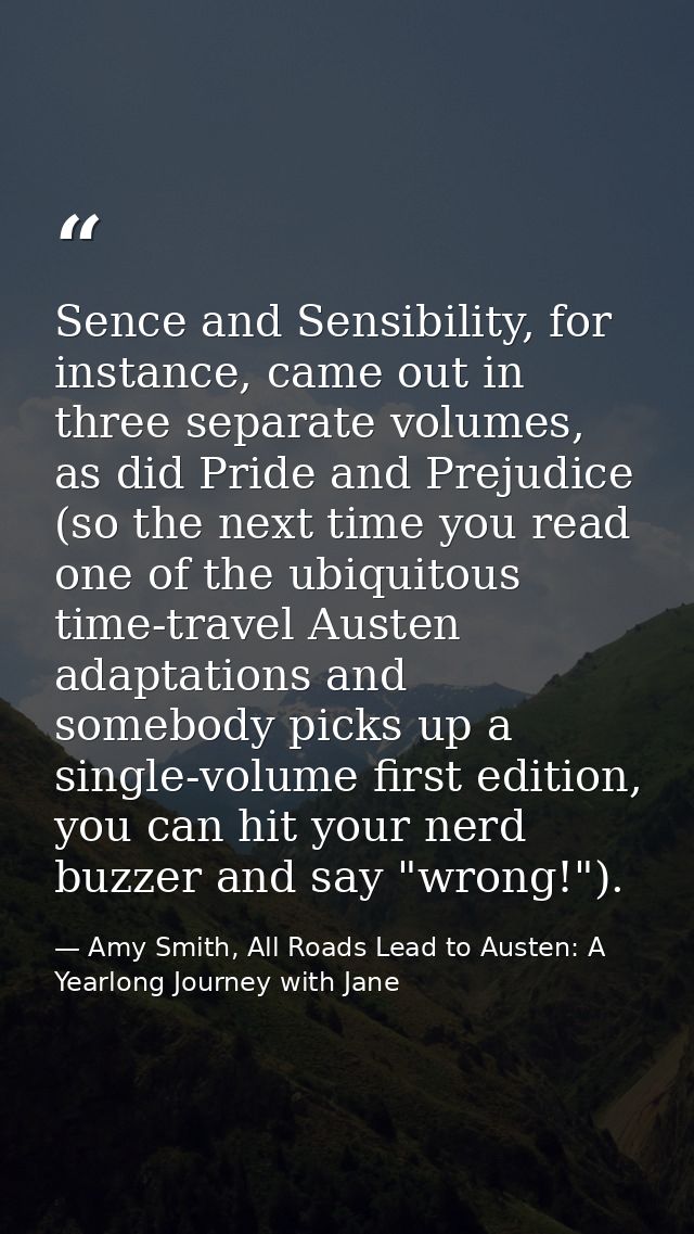 Sence and Sensibility, for instance, came out in three separate volumes, as did Pride and Prejudice (so the next time yo — Amy Smith, All Roads Lead to Austen: A Yearlong Journey with Jane