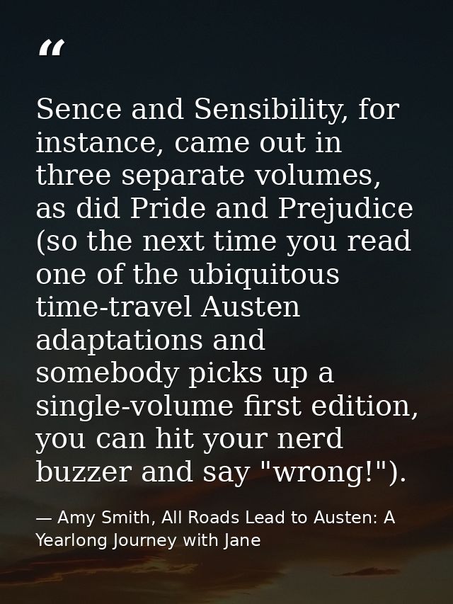 Sence and Sensibility, for instance, came out in three separate volumes, as did Pride and Prejudice (so the next time yo — Amy Smith, All Roads Lead to Austen: A Yearlong Journey with Jane