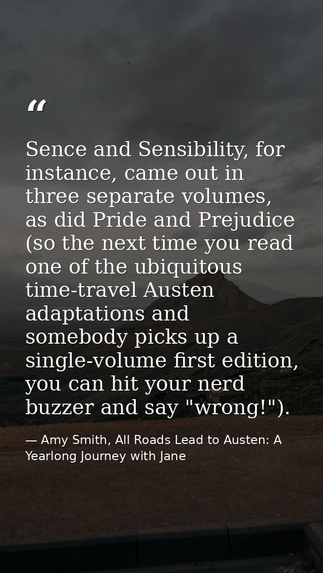 Sence and Sensibility, for instance, came out in three separate volumes, as did Pride and Prejudice (so the next time yo — Amy Smith, All Roads Lead to Austen: A Yearlong Journey with Jane