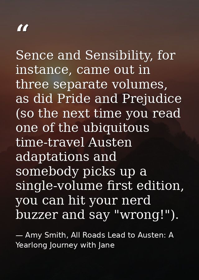 Sence and Sensibility, for instance, came out in three separate volumes, as did Pride and Prejudice (so the next time yo — Amy Smith, All Roads Lead to Austen: A Yearlong Journey with Jane
