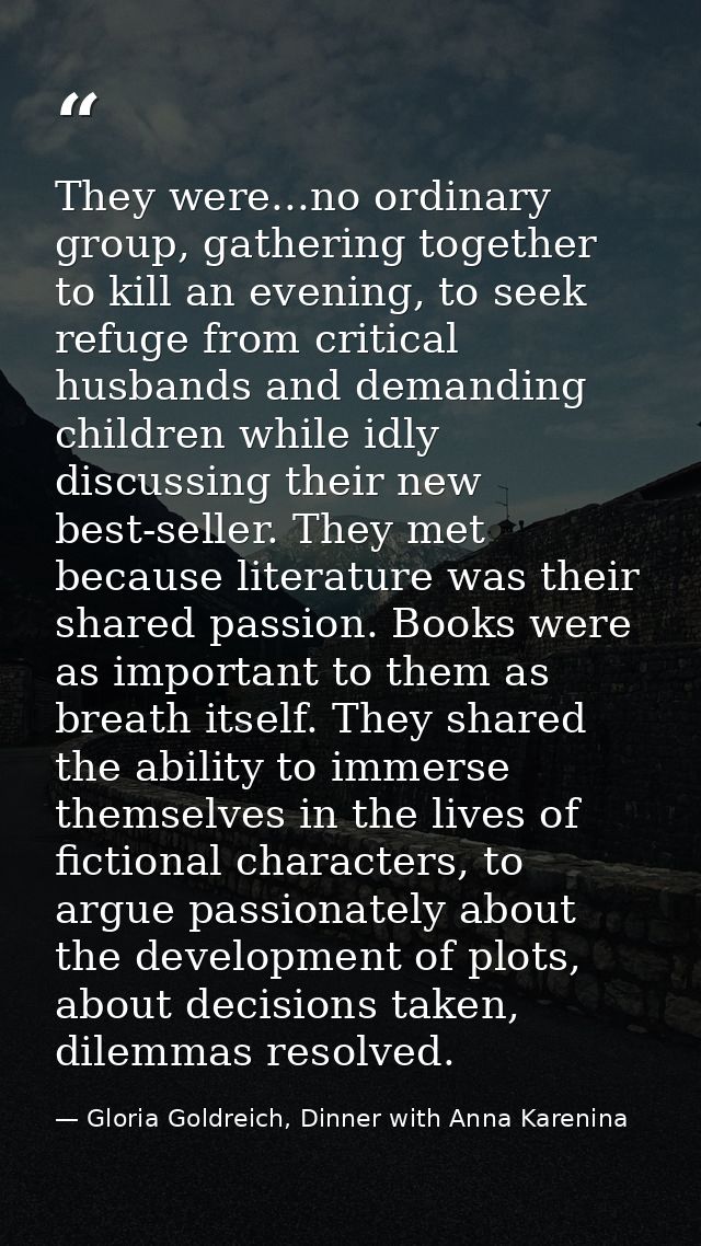 They were...no ordinary group, gathering together to kill an evening, to seek refuge from critical husbands and demandin — Gloria Goldreich, Dinner with Anna Karenina