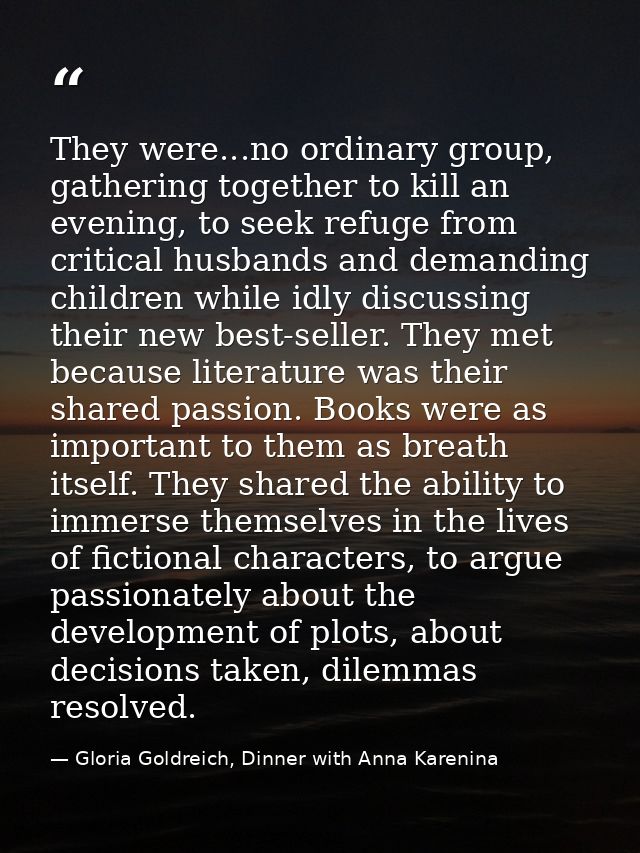 They were...no ordinary group, gathering together to kill an evening, to seek refuge from critical husbands and demandin — Gloria Goldreich, Dinner with Anna Karenina