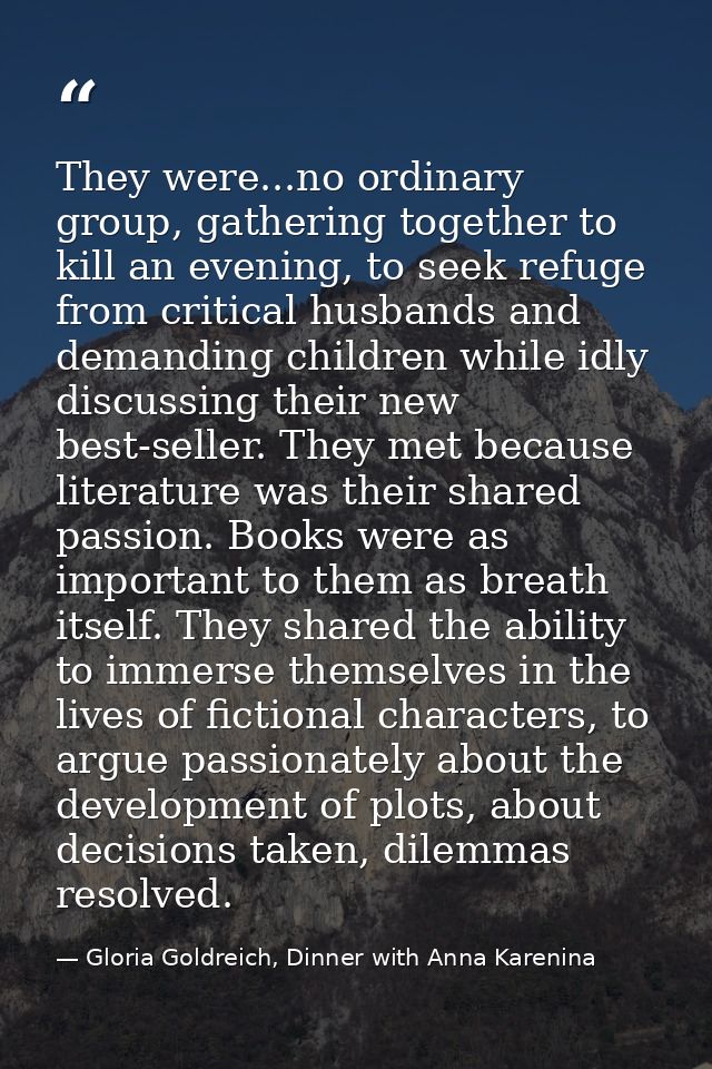 They were...no ordinary group, gathering together to kill an evening, to seek refuge from critical husbands and demandin — Gloria Goldreich, Dinner with Anna Karenina