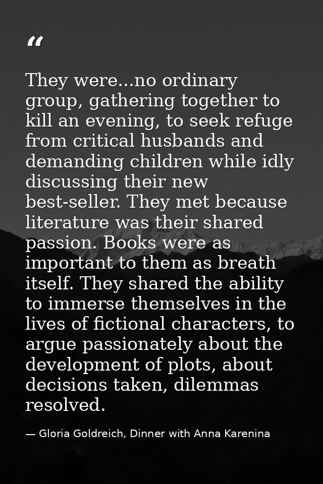 They were...no ordinary group, gathering together to kill an evening, to seek refuge from critical husbands and demandin — Gloria Goldreich, Dinner with Anna Karenina