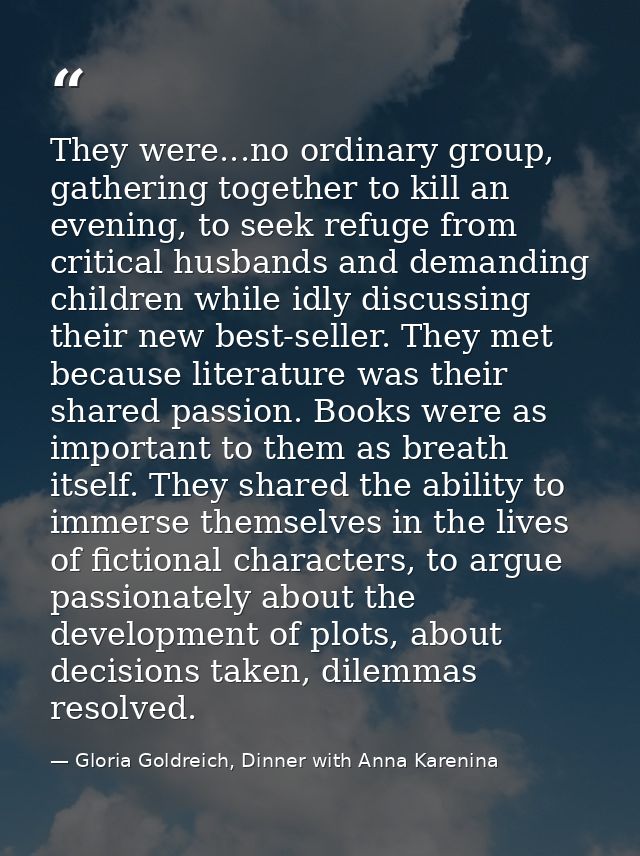 They were...no ordinary group, gathering together to kill an evening, to seek refuge from critical husbands and demandin — Gloria Goldreich, Dinner with Anna Karenina
