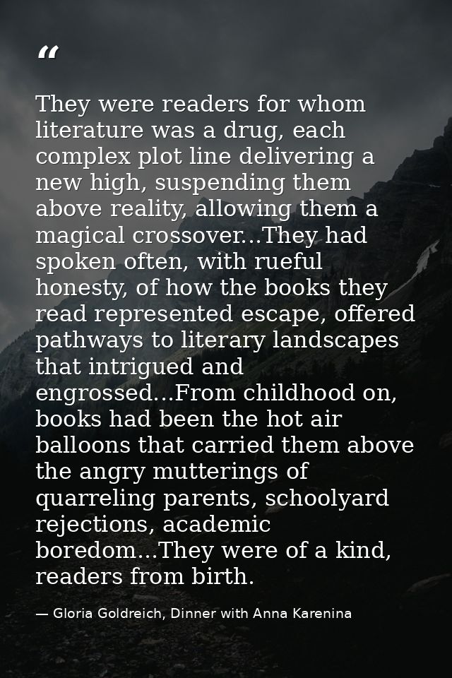 They were readers for whom literature was a drug, each complex plot line delivering a new high, suspending them above re — Gloria Goldreich, Dinner with Anna Karenina