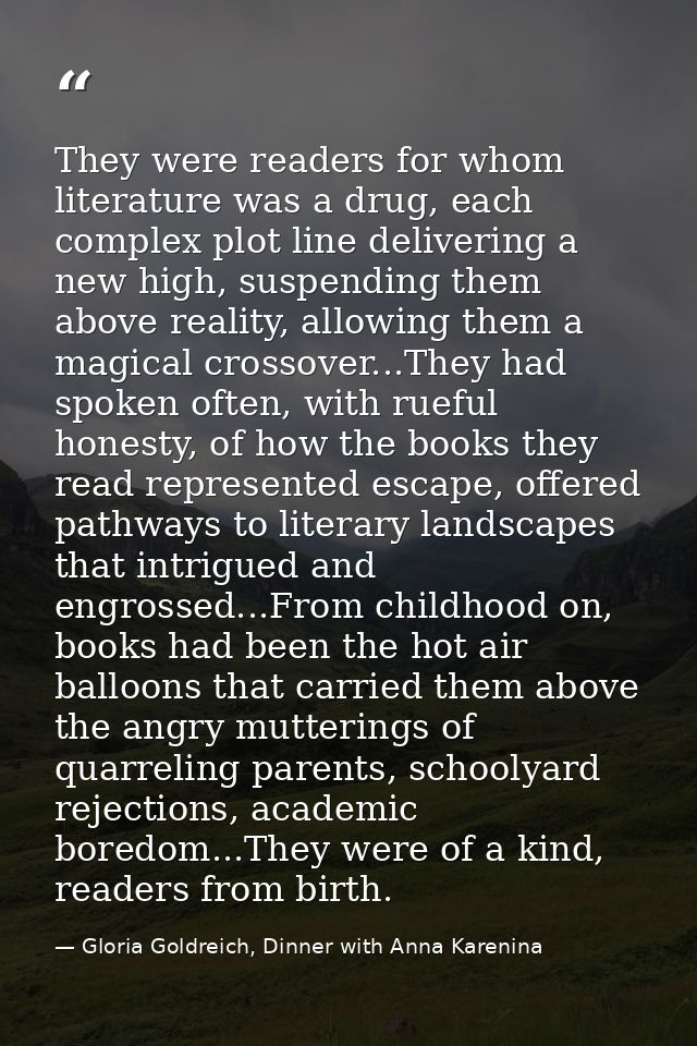 They were readers for whom literature was a drug, each complex plot line delivering a new high, suspending them above re — Gloria Goldreich, Dinner with Anna Karenina