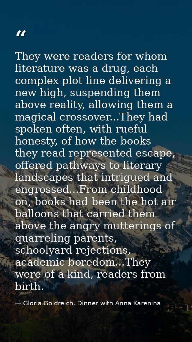 They were readers for whom literature was a drug, each complex plot line delivering a new high, suspending them above re — Gloria Goldreich, Dinner with Anna Karenina