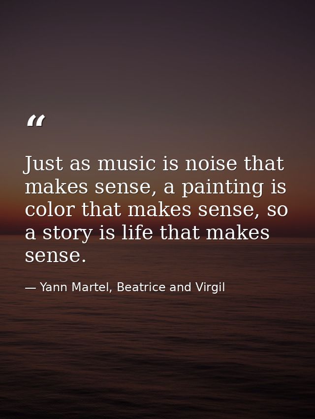 Just as music is noise that makes sense, a painting is color that makes sense, so a story is life that makes sense. — Yann Martel, Beatrice and Virgil