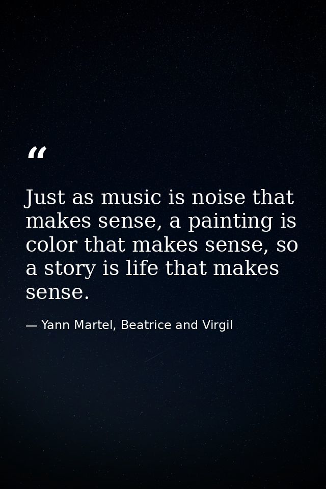 Just as music is noise that makes sense, a painting is color that makes sense, so a story is life that makes sense. — Yann Martel, Beatrice and Virgil