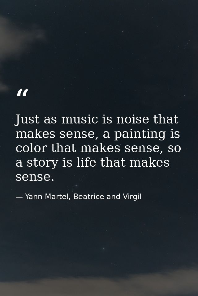 Just as music is noise that makes sense, a painting is color that makes sense, so a story is life that makes sense. — Yann Martel, Beatrice and Virgil