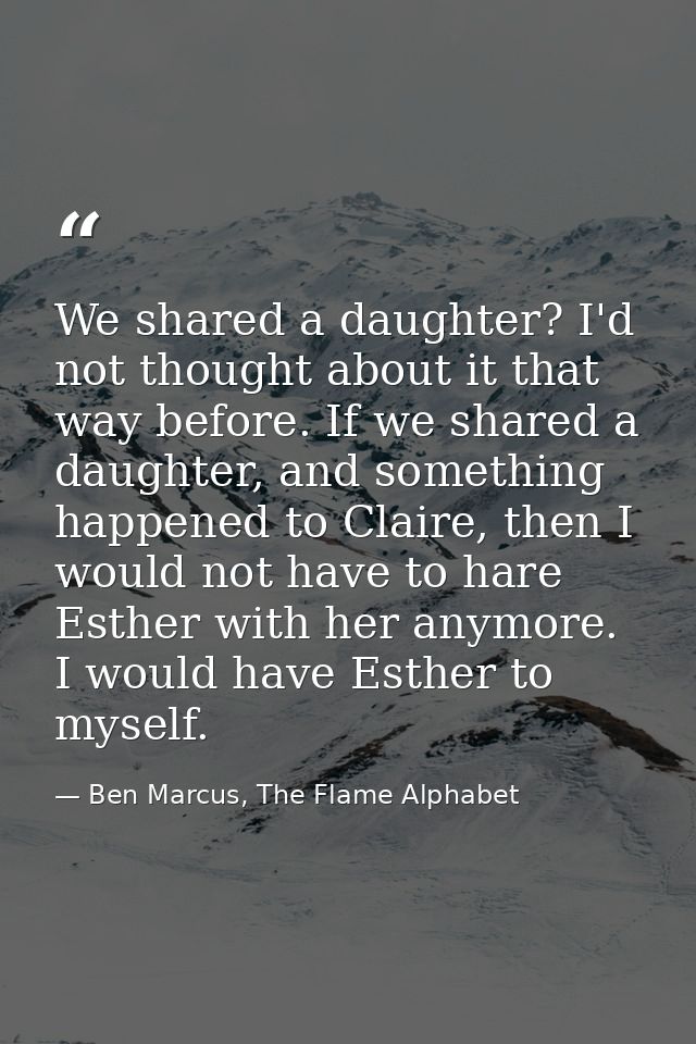 We shared a daughter? I'd not thought about it that way before. If we shared a daughter, and something happened to Clair — Ben Marcus, The Flame Alphabet